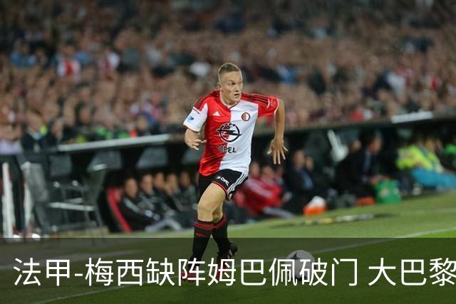 法甲-梅西缺阵姆巴佩破门 大巴黎3-1战胜特鲁瓦